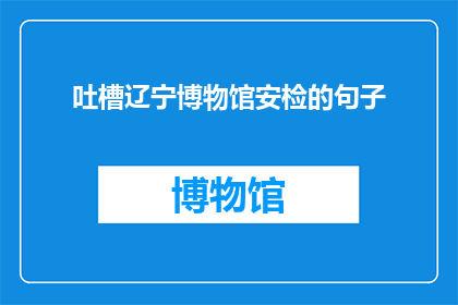吐槽辽宁博物馆安检的句子(辽宁博物馆安检流程是否合理？安全措施是否到位？)