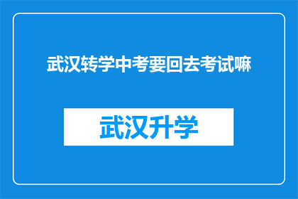 武汉转学中考要回去考试嘛(武汉中考转学后是否需要返回原地参加考试？)