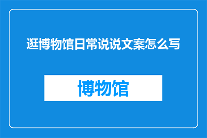 逛博物馆日常说说文案怎么写(如何撰写引人入胜的逛博物馆日常说说文案？)