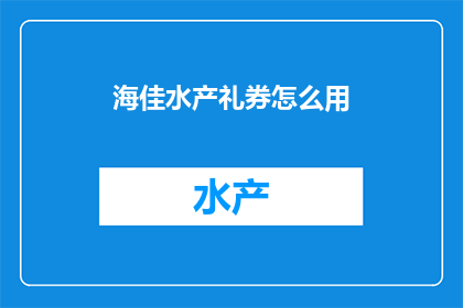 海佳水产礼券怎么用(如何有效使用海佳水产礼券？)