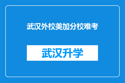 武汉外校美加分校难考(武汉外校美加分校的入学考试难度究竟如何？)