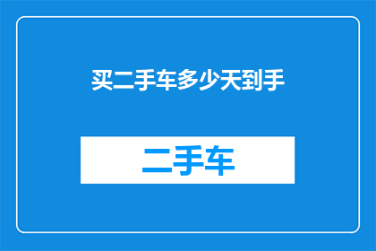 买二手车多少天到手(二手车交易的流程是怎样的？需要多少时间才能拿到车？)