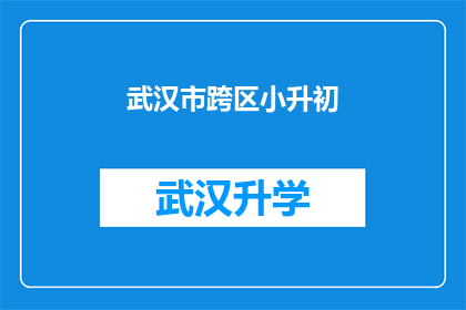 武汉市跨区小升初(武汉市跨区小升初：家长如何应对？)