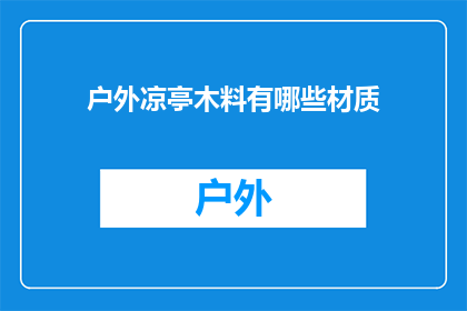 户外凉亭木料有哪些材质(户外凉亭木料的材质有哪些？)