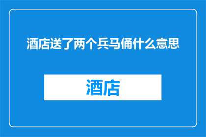 酒店送了两个兵马俑什么意思(酒店赠送两个兵马俑的含义是什么？)
