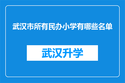 武汉市所有民办小学有哪些名单(武汉市民办小学名单大全：您知道哪些是值得选择的优质学校吗？)
