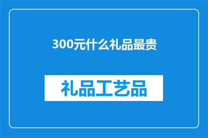 300元什么礼品最贵(300元能购买到什么最昂贵的礼品？)