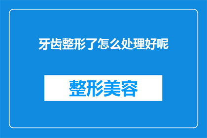 牙齿整形了怎么处理好呢(牙齿整形后该如何妥善处理以保持最佳效果？)