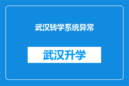 武汉转学系统异常(武汉转学系统为何出现异常？)
