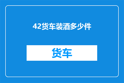42货车装酒多少件(货车装载酒类数量的疑问：究竟可以装多少件？)