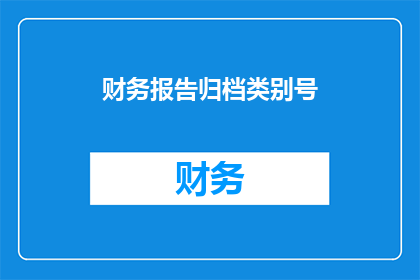 财务报告归档类别号(如何正确理解和应用财务报告归档类别号？)