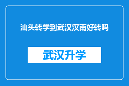 汕头转学到武汉汉南好转吗(汕头学生转学至武汉汉南，教育环境与学习条件是否更优？)