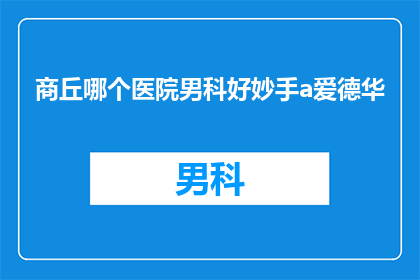商丘哪个医院男科好妙手a爱德华(商丘市哪家医院的男科技术最为精湛，妙手爱德华医生是否值得一探究竟？)