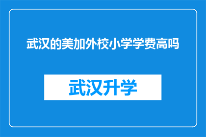 武汉的美加外校小学学费高吗(武汉的美加外校小学的学费是否高昂？)