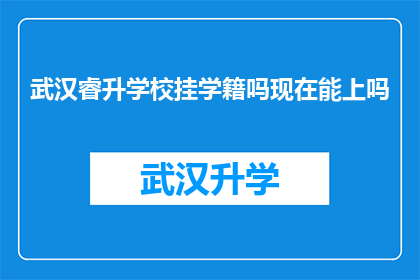 武汉睿升学校挂学籍吗现在能上吗(武汉睿升学校是否挂学籍？现在能否入学？)