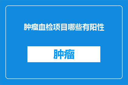 肿瘤血检项目哪些有阳性(哪些肿瘤血检项目会出现阳性结果？)