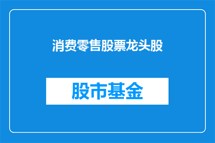消费零售股票龙头股(消费零售领域的领军企业，它们在股市中的表现如何？)