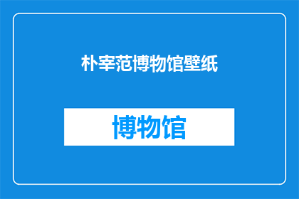 朴宰范博物馆壁纸(朴宰范博物馆壁纸：你见过这样的艺术收藏吗？)