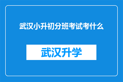 武汉小升初分班考试考什么(武汉小升初分班考试究竟考查了哪些内容？)