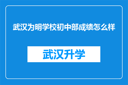 武汉为明学校初中部成绩怎么样(武汉为明学校初中部的教育成就如何？)