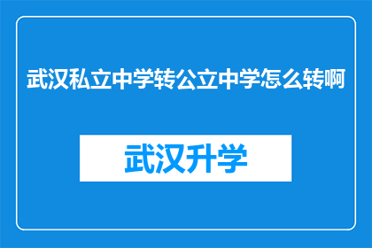 武汉私立中学转公立中学怎么转啊(如何将武汉私立中学转为公立学校？)