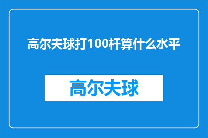 高尔夫球打100杆算什么水平(高尔夫球爱好者，您是否已经挥杆100次？在探讨高尔夫球的技艺水平时，我们不禁要问：打100杆算什么水平？)