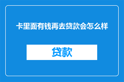 卡里面有钱再去贷款会怎么样(卡里有现金再去申请贷款，会面临哪些后果？)
