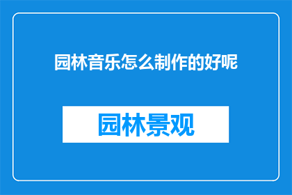 园林音乐怎么制作的好呢(如何制作出令人印象深刻的园林音乐？)