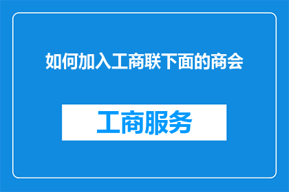 如何加入工商联下面的商会(如何成功加入工商联下属商会的详细步骤与要求？)