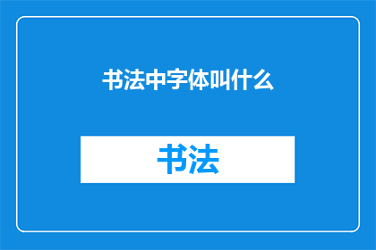 书法中字体叫什么(书法艺术中，字体名称究竟指代何物？)