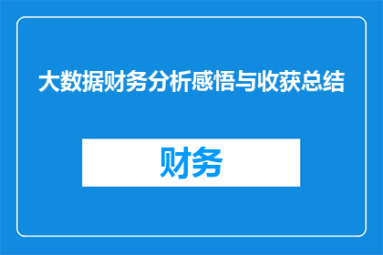 大数据财务分析感悟与收获总结(大数据财务分析：如何通过深度挖掘数据洞察企业财务状况？)