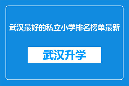 武汉最好的私立小学排名榜单最新(武汉私立小学排名最新榜单，哪些学校值得家长和学生关注？)