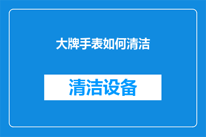 大牌手表如何清洁(如何有效清洁和维护你的名牌手表？)