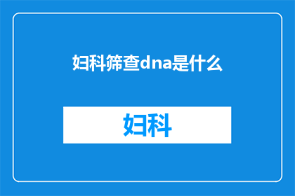 妇科筛查dna是什么(妇科筛查DNA检测是什么？)