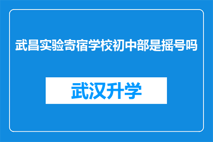武昌实验寄宿学校初中部是摇号吗(武昌实验寄宿学校初中部是否采用摇号方式进行入学分配？)