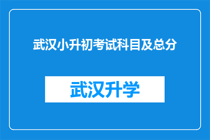 武汉小升初考试科目及总分(武汉小升初考试科目及总分的详细情况是什么？)