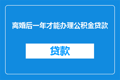 离婚后一年才能办理公积金贷款(离婚后一年才能办理公积金贷款，这一规定是否合理？)