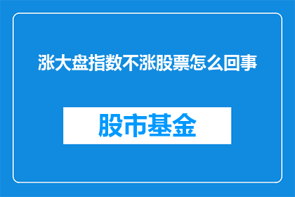 涨大盘指数不涨股票怎么回事(为什么大盘指数上涨而个股却未见同步增长？)