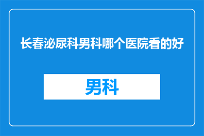 长春泌尿科男科哪个医院看的好(长春泌尿科男科哪个医院治疗水平高？)