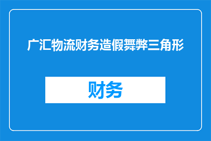 广汇物流财务造假舞弊三角形(广汇物流财务造假舞弊之谜：三角形之谜如何解开？)