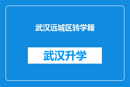 武汉远城区转学籍(武汉远城区学籍转移疑问解答：家长如何操作转学手续？)