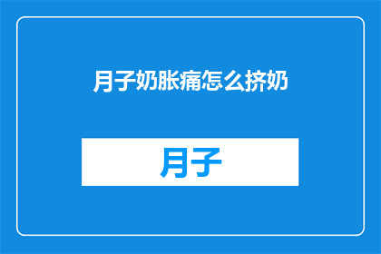 月子奶胀痛怎么挤奶(如何缓解产后奶胀问题，有效挤奶技巧分享)