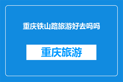 重庆铁山路旅游好去吗吗(重庆铁山路旅游体验如何？是否值得一游？)