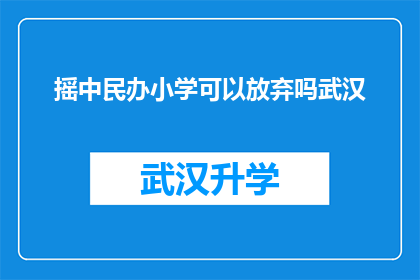 摇中民办小学可以放弃吗武汉(武汉民办小学摇号成功，家长是否可放弃？)