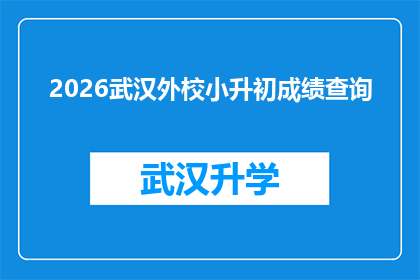 2026武汉外校小升初成绩查询(2026年武汉外校小升初成绩查询即将到来，家长和学生该如何准备？)