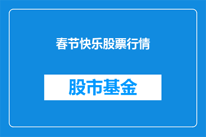 春节快乐股票行情(春节将至，投资者如何把握股市行情以迎接新春？)