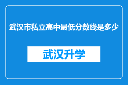 武汉市私立高中最低分数线是多少(武汉市私立高中入学门槛究竟有多高？最低分数线是多少？)