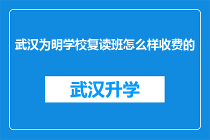 武汉为明学校复读班怎么样收费的(武汉为明学校复读班的收费情况如何？)