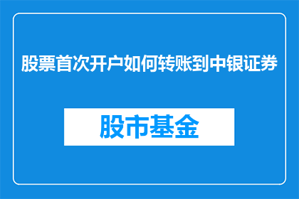 股票首次开户如何转账到中银证券(如何将股票首次开户的资金转入中银证券账户？)