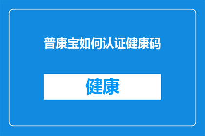 普康宝如何认证健康码(如何确保普康宝的有效性以顺利通过健康码认证？)